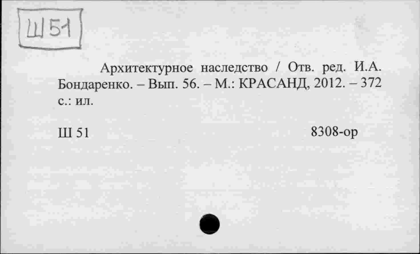 ﻿Архитектурное наследство / Отв. ред. И.А. Бондаренко. - Вып. 56. - М.: KP АСАНД, 2012. - 372 с.: ил.
Ш 51
8308-ор